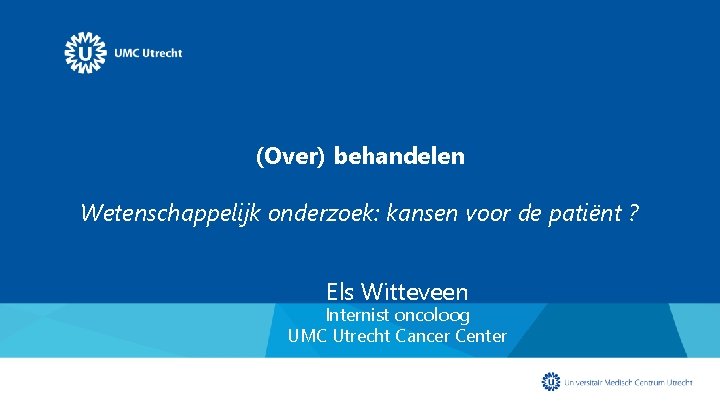 (Over) behandelen Wetenschappelijk onderzoek: kansen voor de patiënt ? Els Witteveen Internist oncoloog UMC