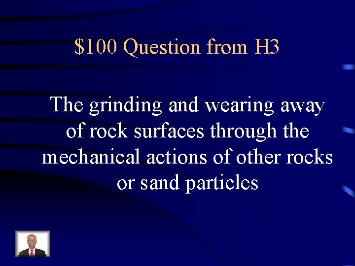 $100 Question from H 3 The grinding and wearing away of rock surfaces through