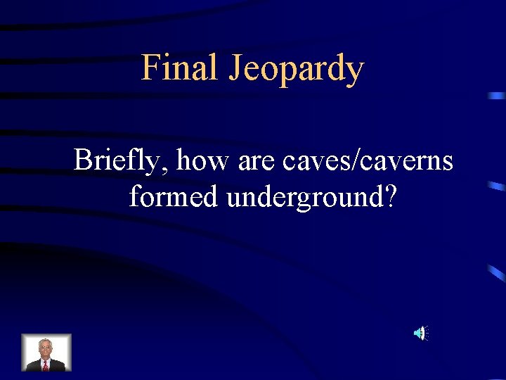 Final Jeopardy Briefly, how are caves/caverns formed underground? 