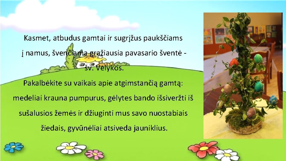 Kasmet, atbudus gamtai ir sugrįžus paukščiams į namus, švenčiama gražiausia pavasario šventė šv. Velykos.