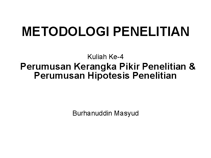 METODOLOGI PENELITIAN Kuliah Ke-4 Perumusan Kerangka Pikir Penelitian & Perumusan Hipotesis Penelitian Burhanuddin Masyud