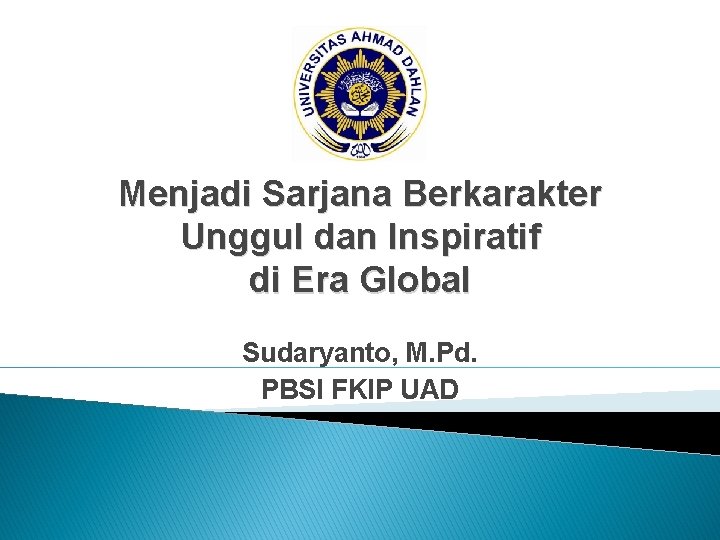 Menjadi Sarjana Berkarakter Unggul dan Inspiratif di Era Global Sudaryanto, M. Pd. PBSI FKIP