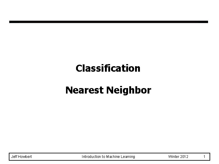 Classification Nearest Neighbor Jeff Howbert Introduction to Machine Learning Winter 2012 1 
