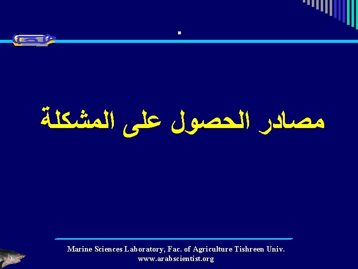 . ﻣﺼﺎﺩﺭ ﺍﻟﺤﺼﻮﻝ ﻋﻠﻰ ﺍﻟﻤﺸﻜﻠﺔ Marine Sciences Laboratory, Fac. of Agriculture Tishreen Univ. www.