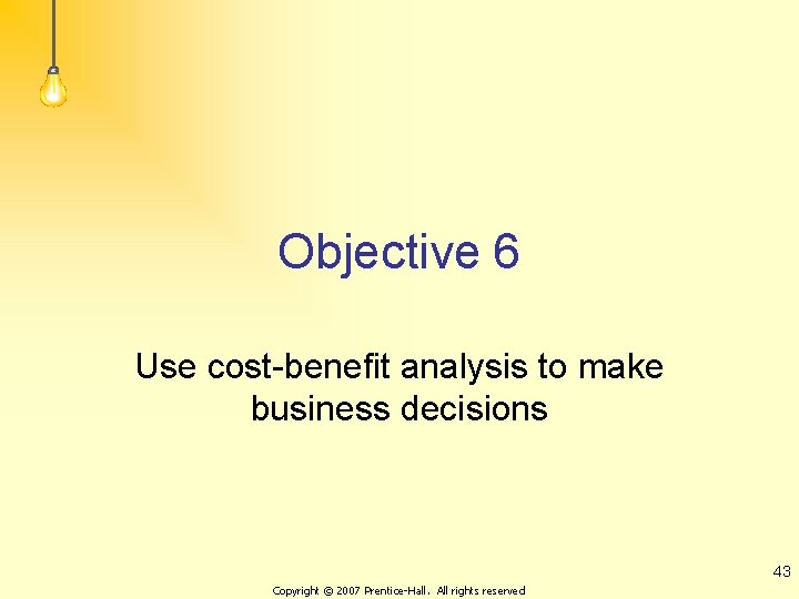 Objective 6 Use cost-benefit analysis to make business decisions 43 Copyright © 2007 Prentice-Hall.