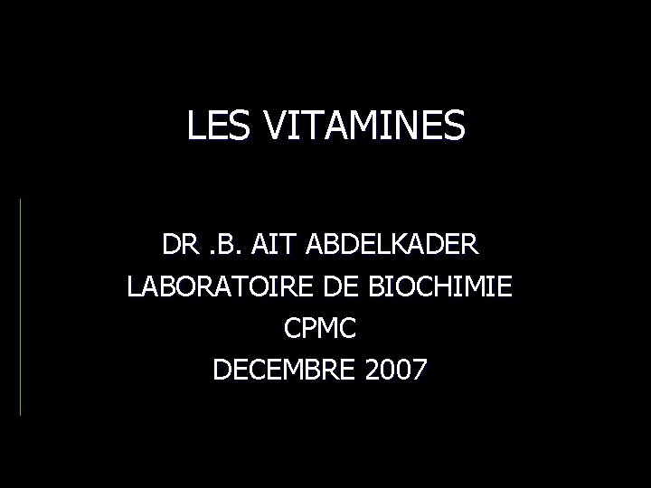 LES VITAMINES DR. B. AIT ABDELKADER LABORATOIRE DE BIOCHIMIE CPMC DECEMBRE 2007 