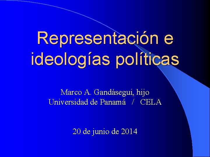 Representación e ideologías políticas Marco A. Gandásegui, hijo Universidad de Panamá / CELA 20