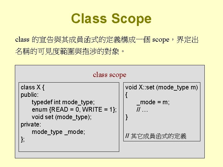 Class Scope class 的宣告與其成員函式的定義構成一個 scope，界定出 名稱的可見度範圍與指涉的對象。 class scope class X { public: typedef int