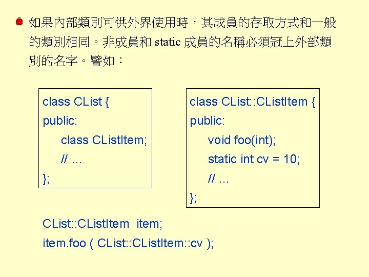 如果內部類別可供外界使用時，其成員的存取方式和一般 的類別相同。非成員和 static 成員的名稱必須冠上外部類 別的名字。譬如： class CList { class CList: : CList. Item {