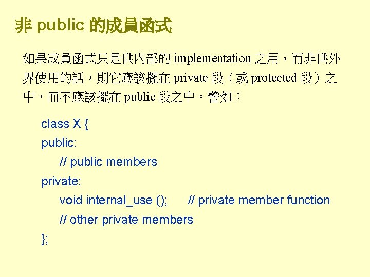 非 public 的成員函式 如果成員函式只是供內部的 implementation 之用，而非供外 界使用的話，則它應該擺在 private 段（或 protected 段）之 中，而不應該擺在 public 段之中。譬如：