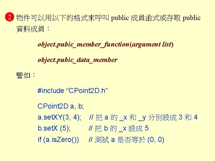 2 物件可以用以下的格式來呼叫 public 成員函式或存取 public 資料成員： object. pubic_member_function(argument list) object. pubic_data_member 譬如： #include “CPoint