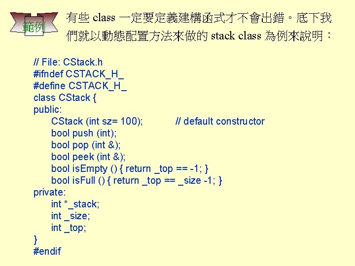 範例 有些 class 一定要定義建構函式才不會出錯。底下我 們就以動態配置方法來做的 stack class 為例來說明： // File: CStack. h #ifndef CSTACK_H_