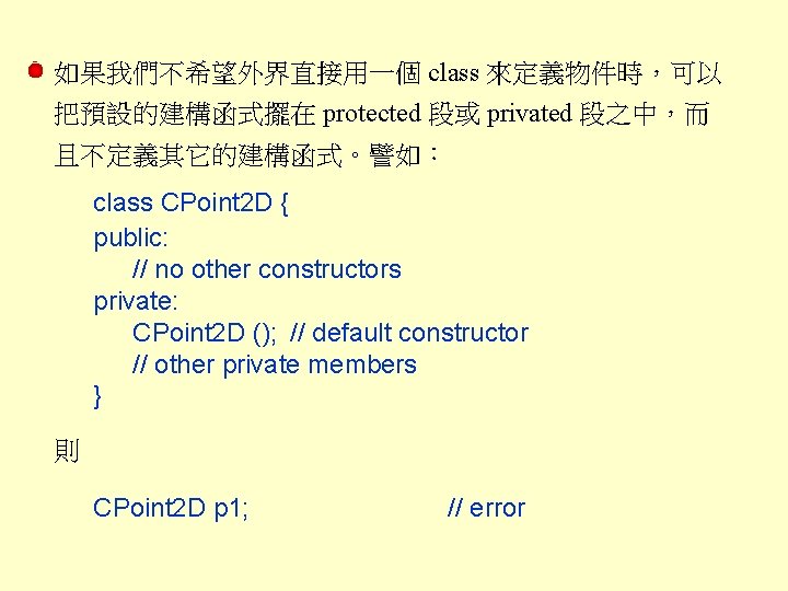 如果我們不希望外界直接用一個 class 來定義物件時，可以 把預設的建構函式擺在 protected 段或 privated 段之中，而 且不定義其它的建構函式。譬如： class CPoint 2 D {