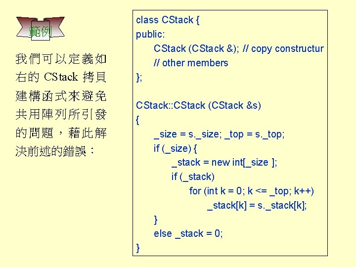 範例 我們可以定義如 右的 CStack 拷貝 建構函式來避免 共用陣列所引發 的問題，藉此解 決前述的錯誤： class CStack { public: CStack