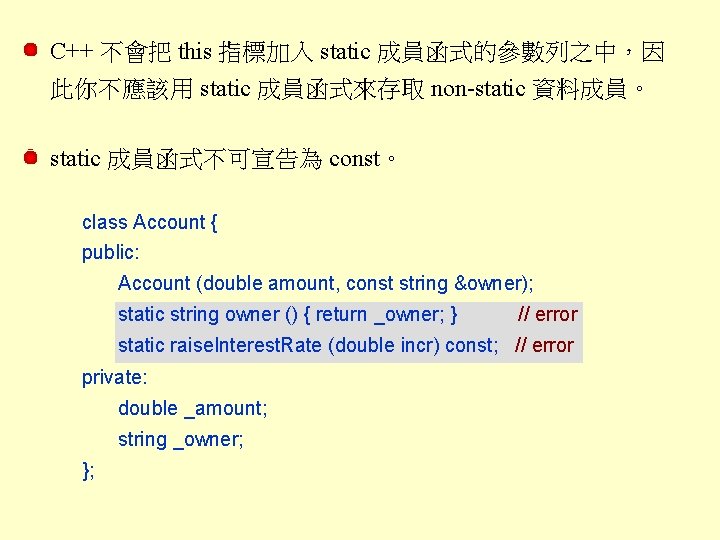 C++ 不會把 this 指標加入 static 成員函式的參數列之中，因 此你不應該用 static 成員函式來存取 non-static 資料成員。 static 成員函式不可宣告為 const。