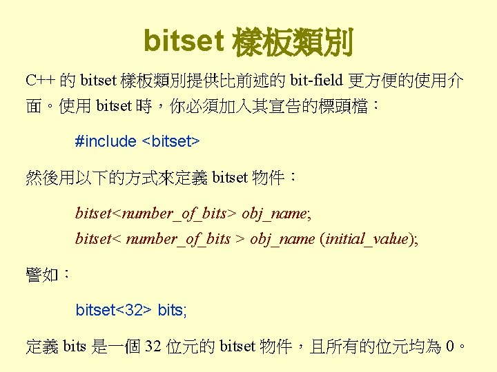 bitset 樣板類別 C++ 的 bitset 樣板類別提供比前述的 bit-field 更方便的使用介 面。使用 bitset 時，你必須加入其宣告的標頭檔： #include <bitset> 然後用以下的方式來定義