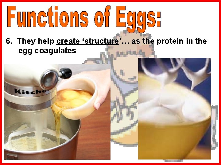 6. They help create ‘structure’… as the protein in the egg coagulates . 
