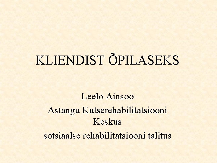 KLIENDIST ÕPILASEKS Leelo Ainsoo Astangu Kutserehabilitatsiooni Keskus sotsiaalse rehabilitatsiooni talitus 