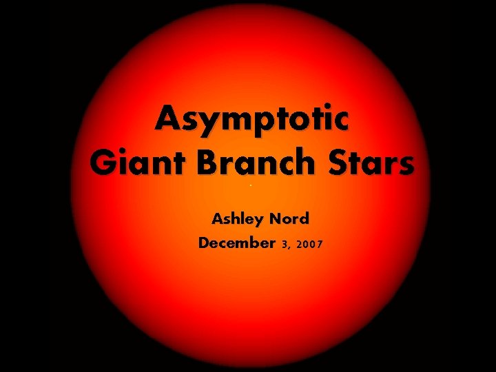 Asymptotic Giant Branch Stars Ashley Nord December 3, 2007 