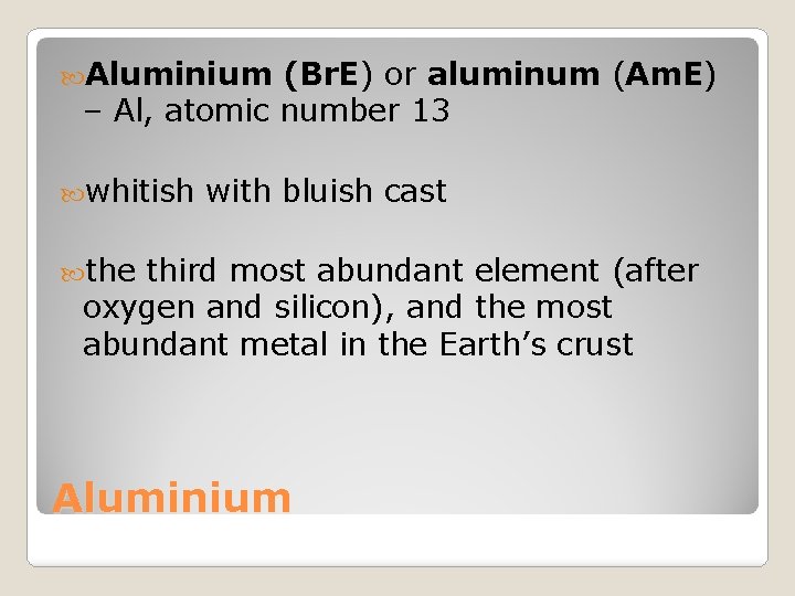  Aluminium (Br. E) or aluminum (Am. E) – Al, atomic number 13 whitish