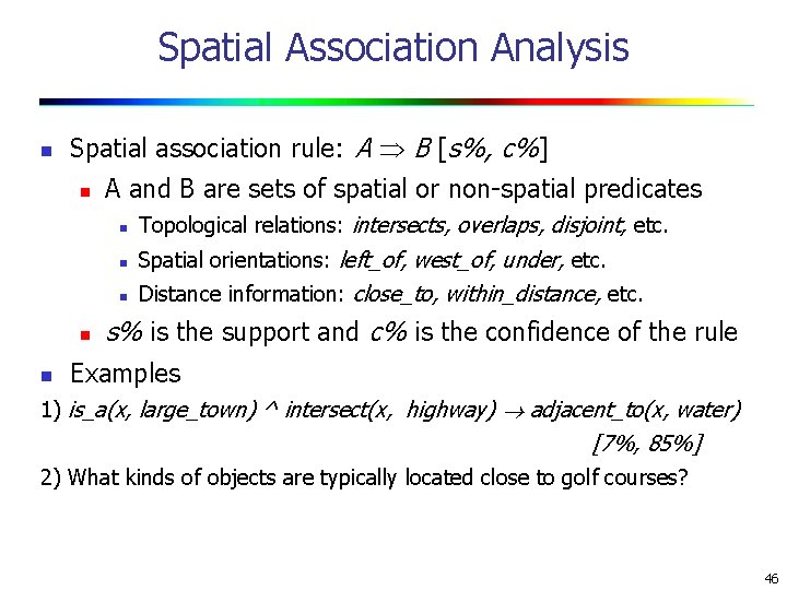 Spatial Association Analysis n Spatial association rule: A B [s%, c%] n n n