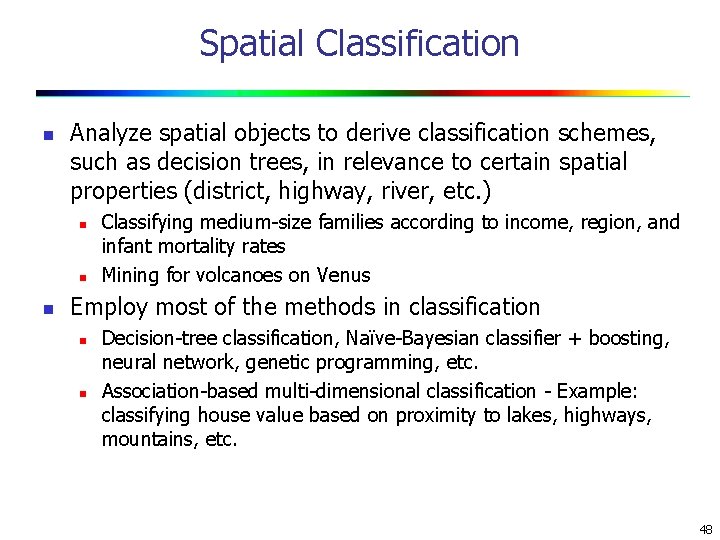 Spatial Classification n Analyze spatial objects to derive classification schemes, such as decision trees,