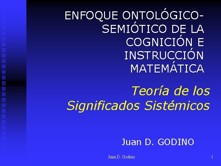 ENFOQUE ONTOLÓGICOSEMIÓTICO DE LA COGNICIÓN E INSTRUCCIÓN MATEMÁTICA Teoría de los Significados Sistémicos Juan ENFOQUE ONTOLÓGICOSEMIÓTICO DE LA COGNICIÓN E INSTRUCCIÓN MATEMÁTICA Teoría de los Significados Sistémicos Juan