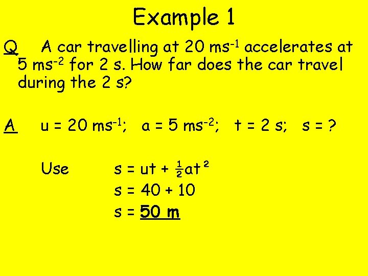 Example 1 Q A car travelling at 20 ms-1 accelerates at 5 ms-2 for