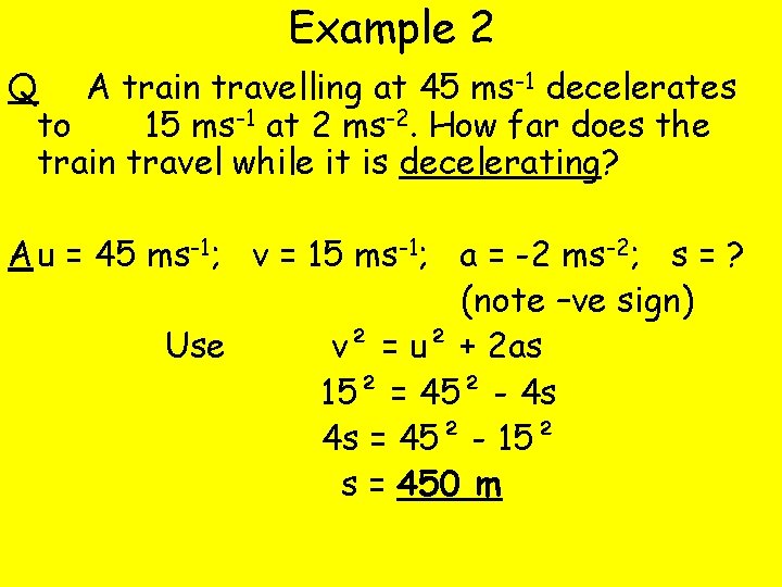 Example 2 Q A train travelling at 45 ms-1 decelerates to 15 ms-1 at