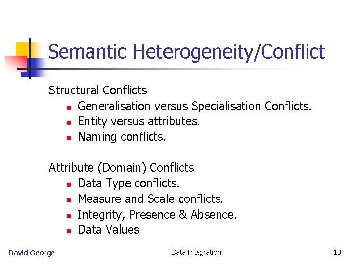 Semantic Heterogeneity/Conflict Structural Conflicts n Generalisation versus Specialisation Conflicts. n Entity versus attributes. n