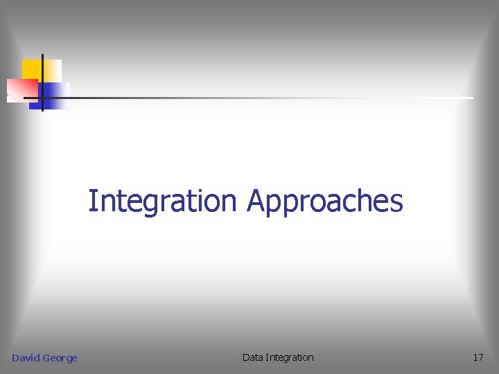 Integration Approaches David George Data Integration 17 