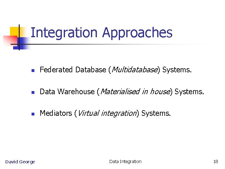 Integration Approaches n Federated Database (Multidatabase) Systems. n Data Warehouse (Materialised in house) Systems.