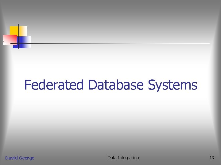 Federated Database Systems David George Data Integration 19 