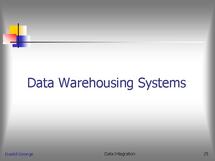 Data Warehousing Systems David George Data Integration 25 