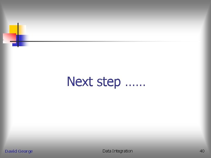 Next step …… David George Data Integration 40 