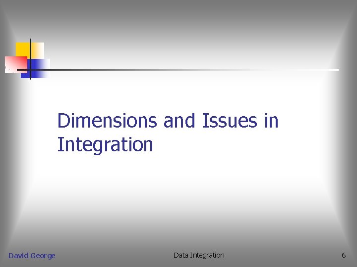 Dimensions and Issues in Integration David George Data Integration 6 