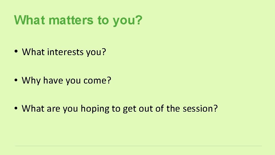 What matters to you? • What interests you? • Why have you come? •