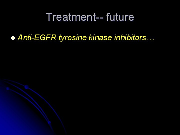 Treatment-- future l Anti-EGFR tyrosine kinase inhibitors… 