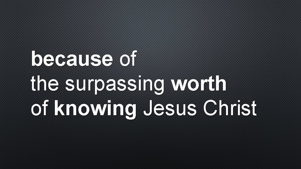 because of the surpassing worth of knowing Jesus Christ 