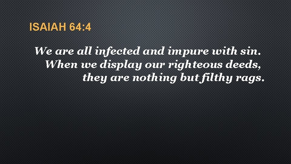 ISAIAH 64: 4 We are all infected and impure with sin. When we display