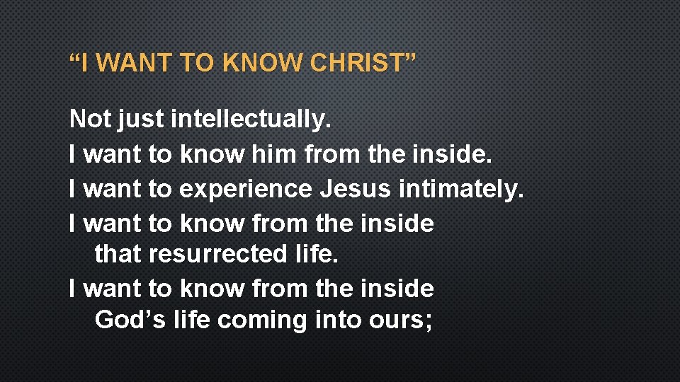 “I WANT TO KNOW CHRIST” Not just intellectually. I want to know him from