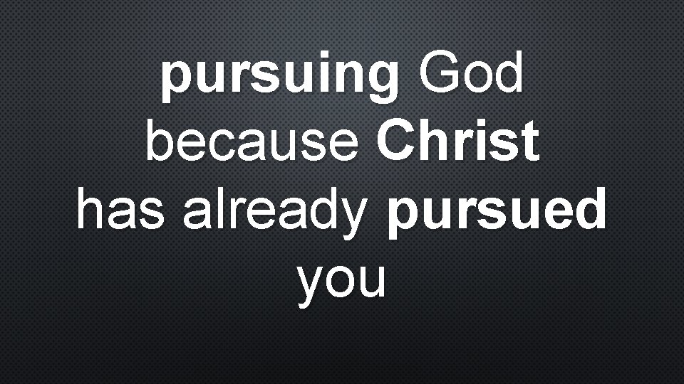 pursuing God because Christ has already pursued you 