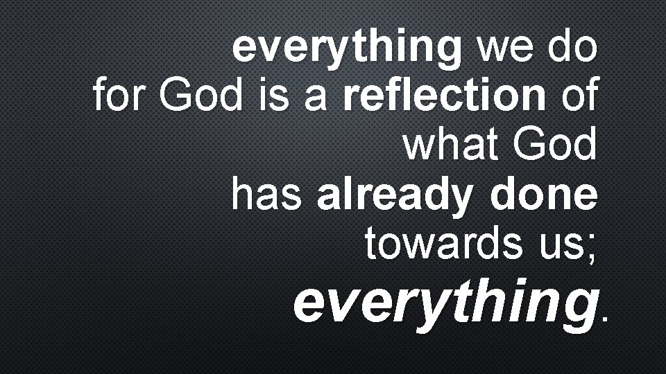 everything we do for God is a reflection of what God has already done