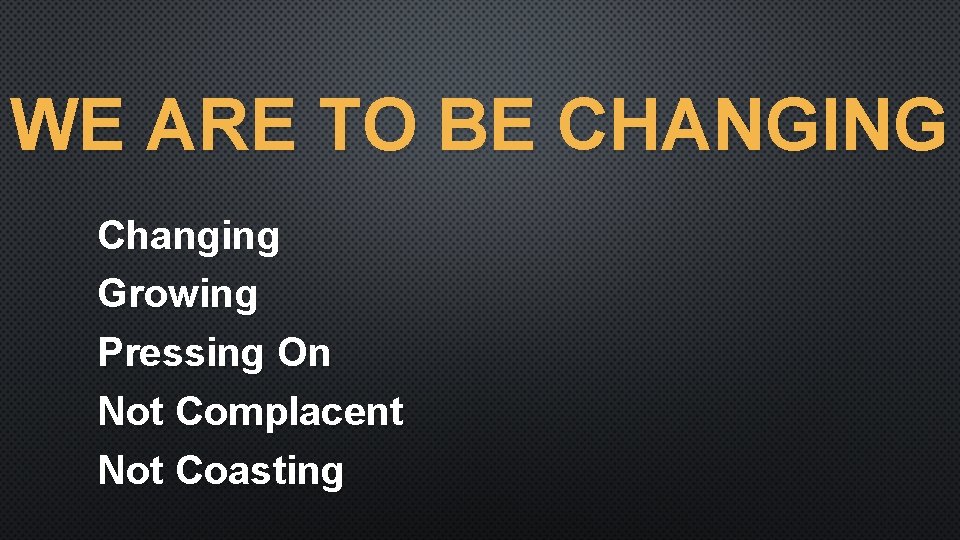 WE ARE TO BE CHANGING Changing Growing Pressing On Not Complacent Not Coasting 