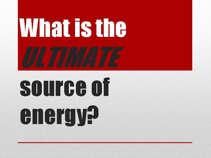 What is the ULTIMATE source of energy? 