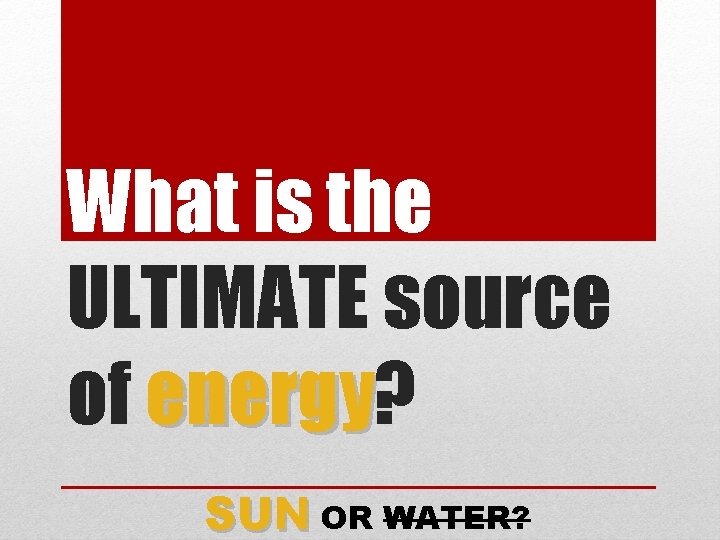 What is the ULTIMATE source of energy? energy SUN OR WATER? 
