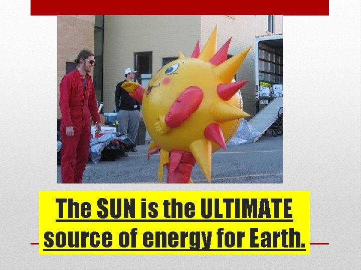 The SUN is the ULTIMATE source of energy for Earth. 