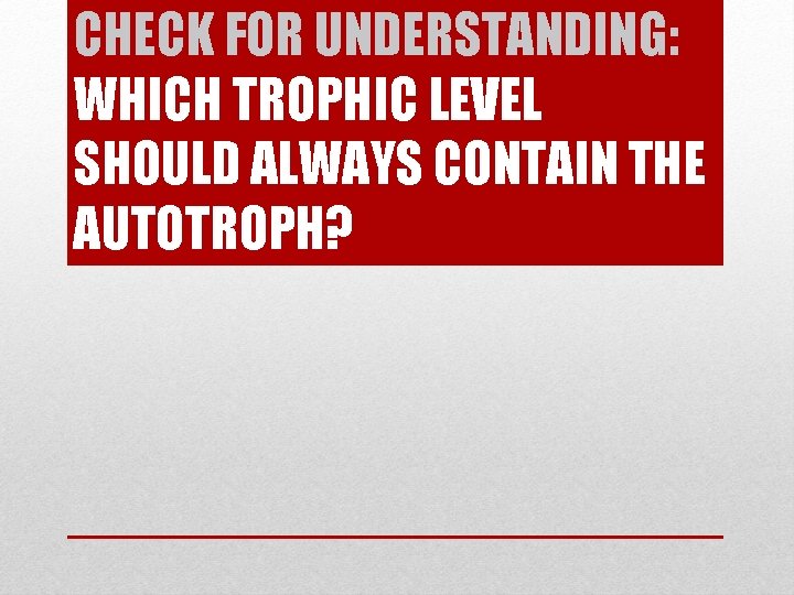 CHECK FOR UNDERSTANDING: WHICH TROPHIC LEVEL SHOULD ALWAYS CONTAIN THE AUTOTROPH? 