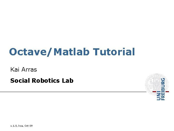 Octave/Matlab Tutorial Kai Arras Social Robotics Lab v. 1. 0, koa, Oct 09 