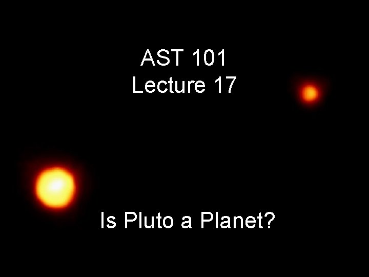 AST 101 Lecture 17 Is Pluto a Planet? 